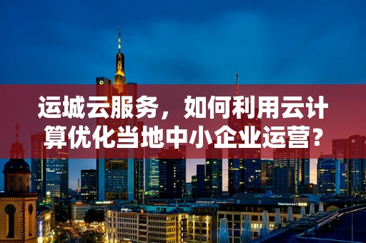 运城云服务，如何利用云计算优化当地中小企业运营？