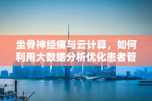 坐骨神经痛与云计算，如何利用大数据分析优化患者管理？