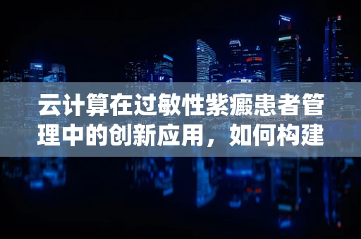 云计算在过敏性紫癜患者管理中的创新应用，如何构建智能健康监测系统？