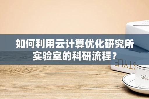 如何利用云计算优化研究所实验室的科研流程？
