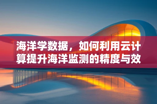海洋学数据，如何利用云计算提升海洋监测的精度与效率？