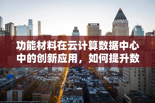 功能材料在云计算数据中心中的创新应用，如何提升数据存储与传输效率？