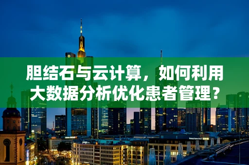胆结石与云计算，如何利用大数据分析优化患者管理？
