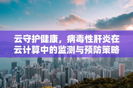 云守护健康，病毒性肝炎在云计算中的监测与预防策略
