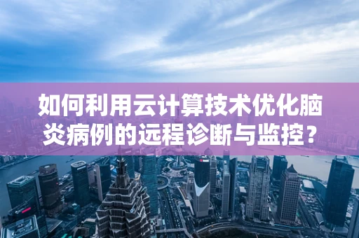 如何利用云计算技术优化脑炎病例的远程诊断与监控？