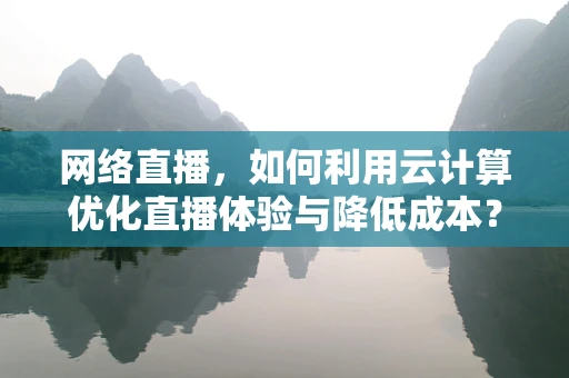 网络直播，如何利用云计算优化直播体验与降低成本？