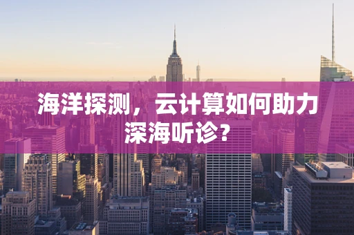 海洋探测，云计算如何助力深海听诊？