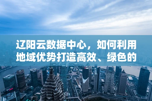 辽阳云数据中心，如何利用地域优势打造高效、绿色的云计算服务？