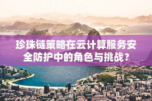 珍珠链策略在云计算服务安全防护中的角色与挑战？