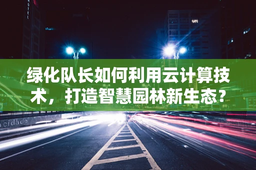 绿化队长如何利用云计算技术，打造智慧园林新生态？