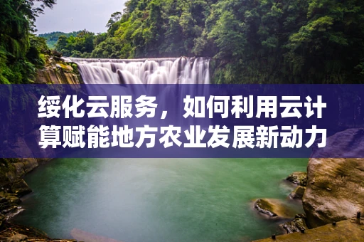 绥化云服务，如何利用云计算赋能地方农业发展新动力？