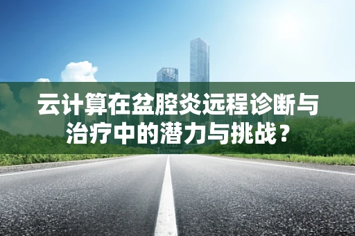 云计算在盆腔炎远程诊断与治疗中的潜力与挑战？