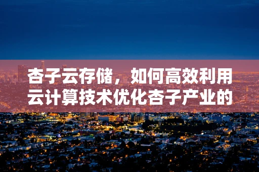 杏子云存储，如何高效利用云计算技术优化杏子产业的数据管理？