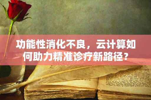 功能性消化不良，云计算如何助力精准诊疗新路径？