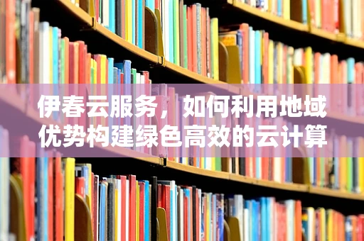 伊春云服务，如何利用地域优势构建绿色高效的云计算生态？
