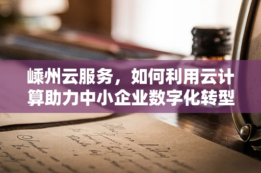 嵊州云服务，如何利用云计算助力中小企业数字化转型？
