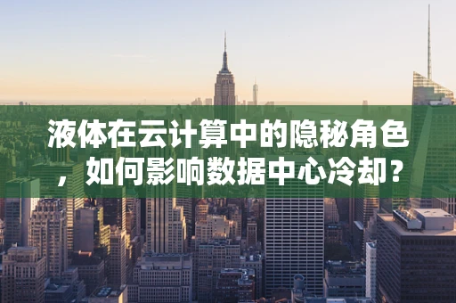 液体在云计算中的隐秘角色，如何影响数据中心冷却？