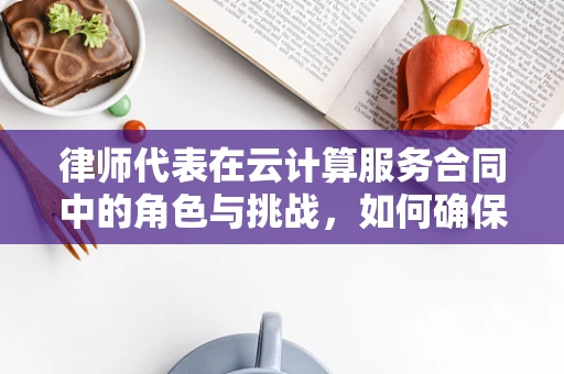 律师代表在云计算服务合同中的角色与挑战，如何确保双方权益？