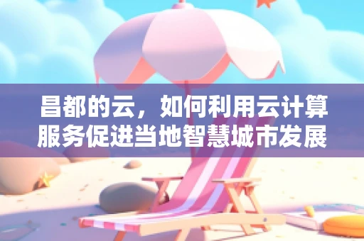 昌都的云，如何利用云计算服务促进当地智慧城市发展？