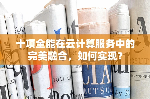 十项全能在云计算服务中的完美融合，如何实现？