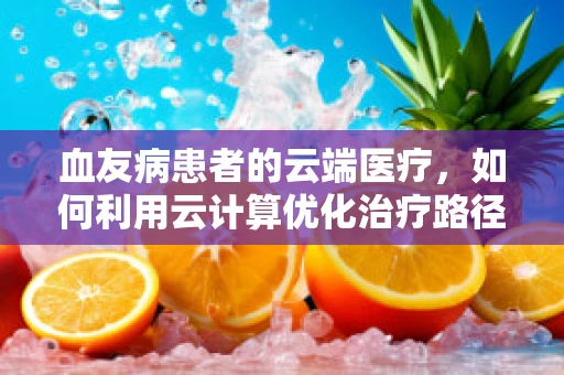 血友病患者的云端医疗，如何利用云计算优化治疗路径？
