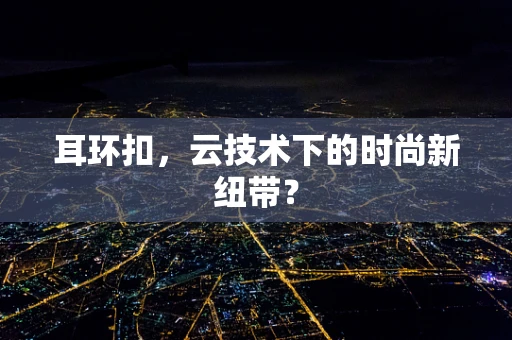耳环扣，云技术下的时尚新纽带？
