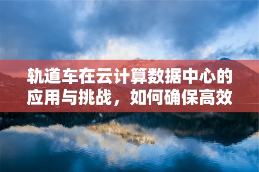 轨道车在云计算数据中心的应用与挑战，如何确保高效运维？