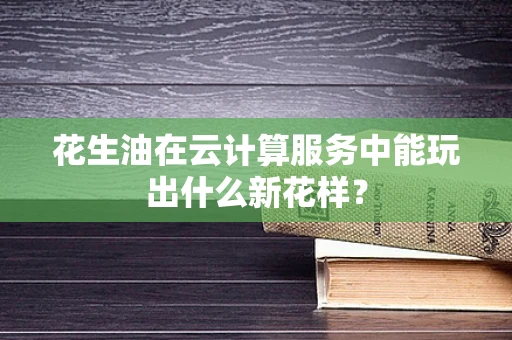 花生油在云计算服务中能玩出什么新花样？