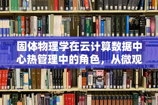 固体物理学在云计算数据中心热管理中的角色，从微观到宏观的跨越
