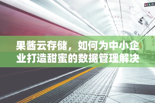 果酱云存储，如何为中小企业打造甜蜜的数据管理解决方案？
