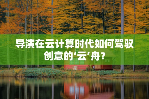 导演在云计算时代如何驾驭创意的‘云’舟？