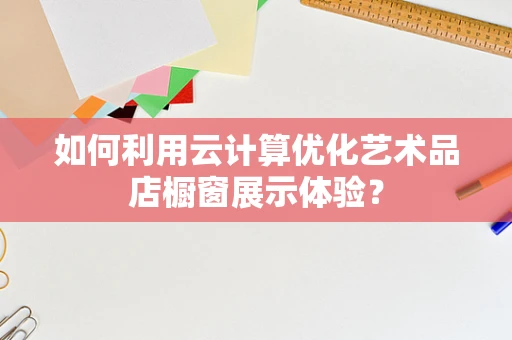 如何利用云计算优化艺术品店橱窗展示体验？