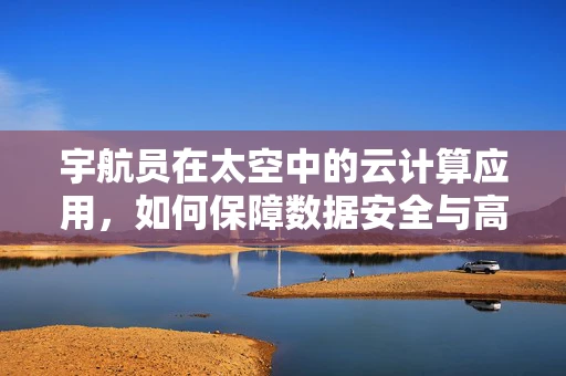 宇航员在太空中的云计算应用，如何保障数据安全与高效协作？