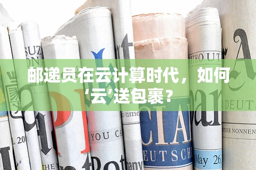 邮递员在云计算时代，如何‘云’送包裹？