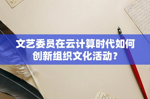 文艺委员在云计算时代如何创新组织文化活动？
