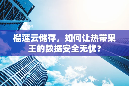 榴莲云储存，如何让热带果王的数据安全无忧？