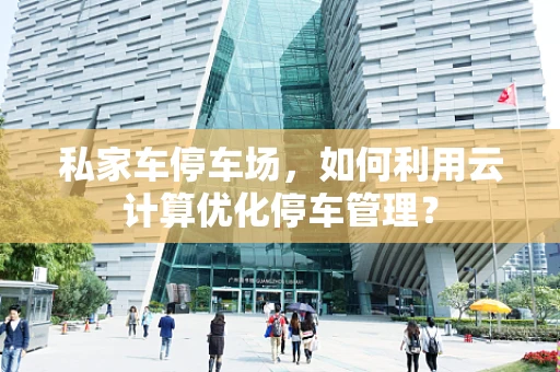 私家车停车场，如何利用云计算优化停车管理？