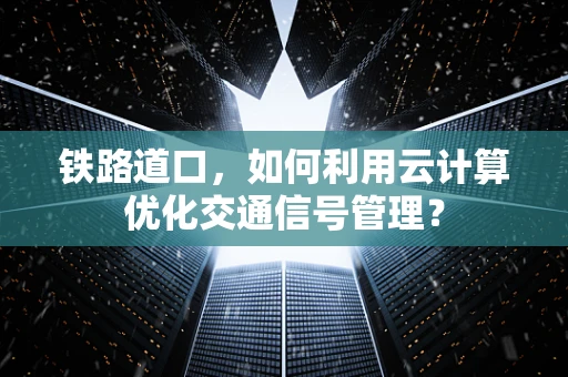 铁路道口，如何利用云计算优化交通信号管理？