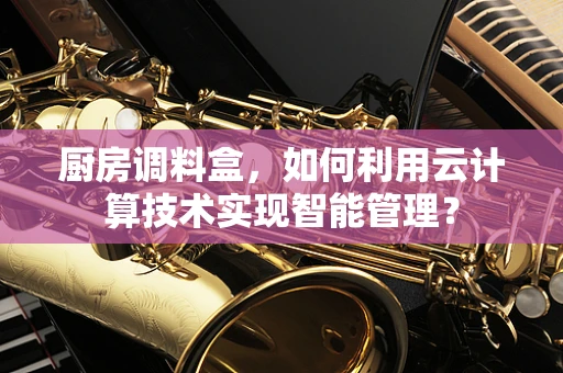 厨房调料盒，如何利用云计算技术实现智能管理？