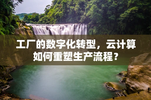 工厂的数字化转型，云计算如何重塑生产流程？