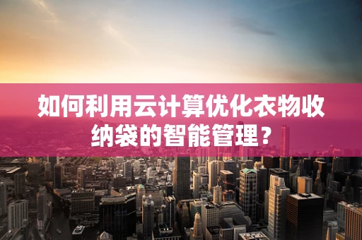 如何利用云计算优化衣物收纳袋的智能管理？