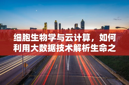 细胞生物学与云计算，如何利用大数据技术解析生命之谜？