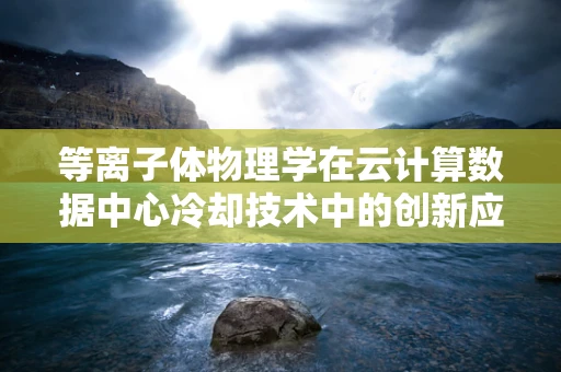 等离子体物理学在云计算数据中心冷却技术中的创新应用，可行还是幻想？
