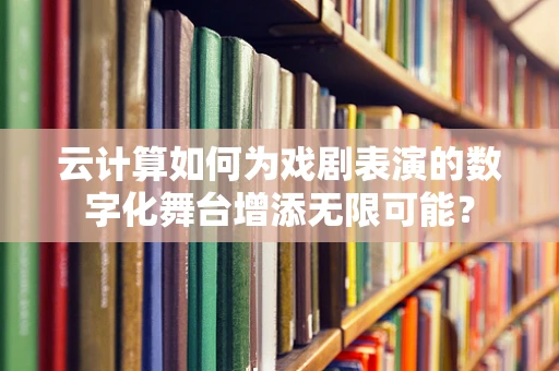 云计算如何为戏剧表演的数字化舞台增添无限可能？
