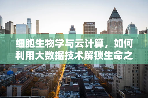 细胞生物学与云计算，如何利用大数据技术解锁生命之谜？
