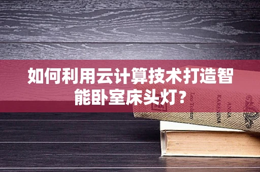 如何利用云计算技术打造智能卧室床头灯？