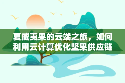 夏威夷果的云端之旅，如何利用云计算优化坚果供应链管理？