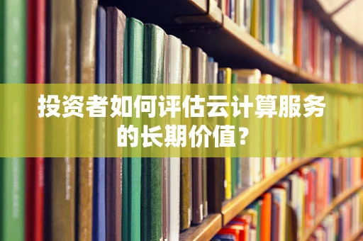 投资者如何评估云计算服务的长期价值？