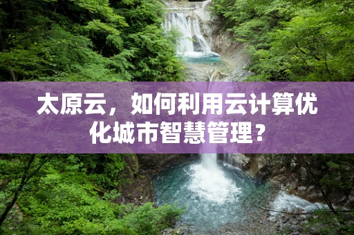 太原云，如何利用云计算优化城市智慧管理？