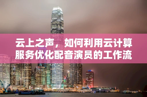 云上之声，如何利用云计算服务优化配音演员的工作流程？